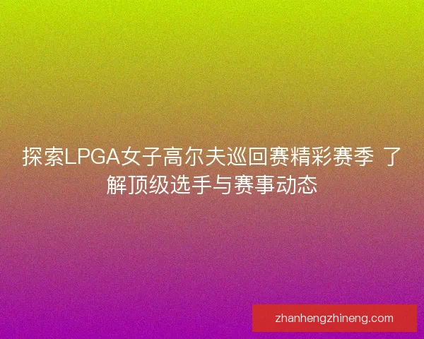 探索LPGA女子高尔夫巡回赛精彩赛季 了解顶级选手与赛事动态 探索LPGA女子高尔夫巡回赛精彩赛季 了解顶级选手与赛事动态