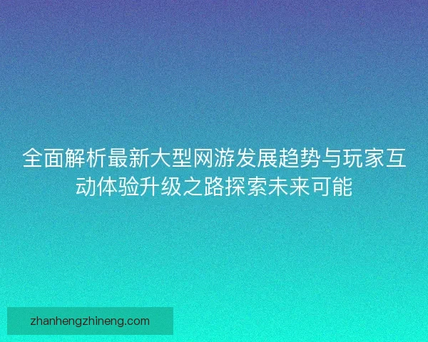 全面解析最新大型网游发展趋势与玩家互动体验升级之路探索未来可能
