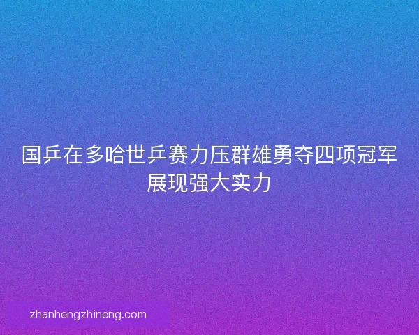 国乒在多哈世乒赛力压群雄勇夺四项冠军展现强大实力 国乒在多哈世乒赛力压群雄勇夺四项冠军展现强大实力