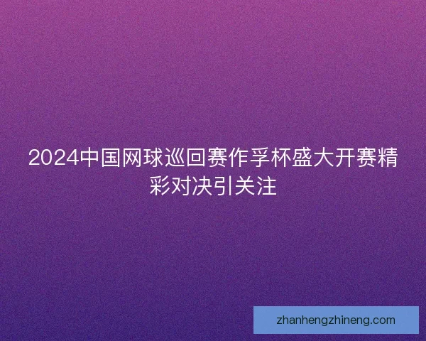 2024中国网球巡回赛作孚杯盛大开赛精彩对决引关注