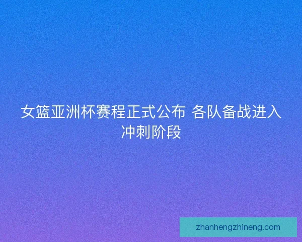 女篮亚洲杯赛程正式公布 各队备战进入冲刺阶段