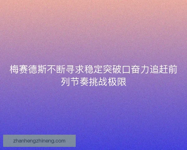 梅赛德斯不断寻求稳定突破口奋力追赶前列节奏挑战极限