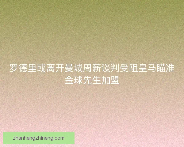罗德里或离开曼城周薪谈判受阻皇马瞄准金球先生加盟