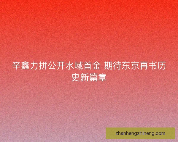 辛鑫力拼公开水域首金 期待东京再书历史新篇章