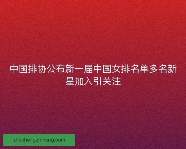 中国排协公布新一届中国女排名单多名新星加入引关注