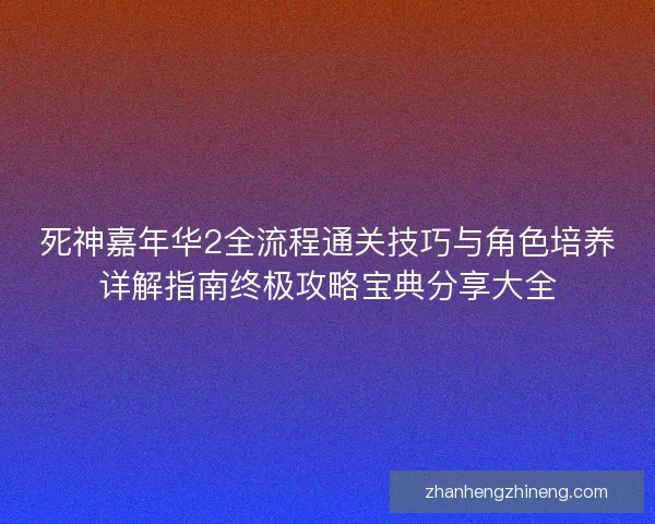 死神嘉年华2全流程通关技巧与角色培养详解指南终极攻略宝典分享大全