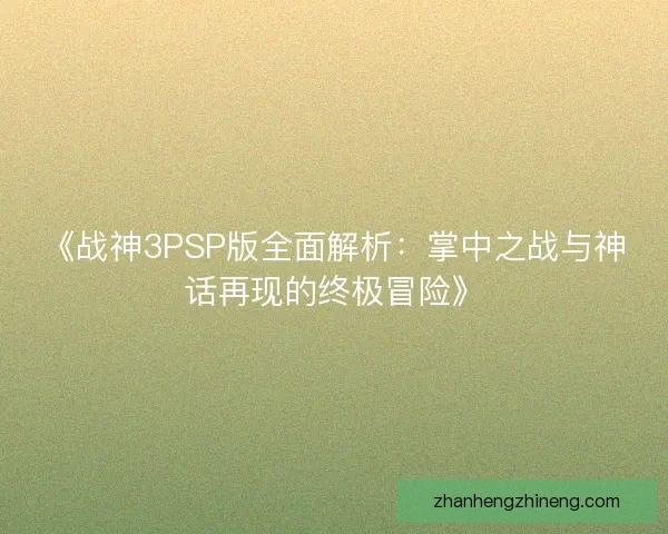 《战神3PSP版全面解析：掌中之战与神话再现的终极冒险》