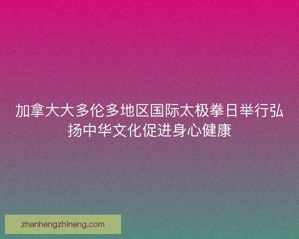 加拿大大多伦多地区国际太极拳日举行弘扬中华文化促进身心健康