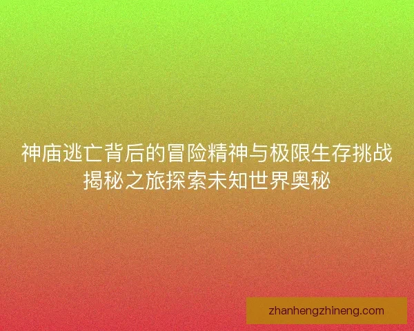 神庙逃亡背后的冒险精神与极限生存挑战揭秘之旅探索未知世界奥秘