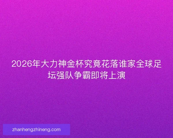2026年大力神金杯究竟花落谁家全球足坛强队争霸即将上演