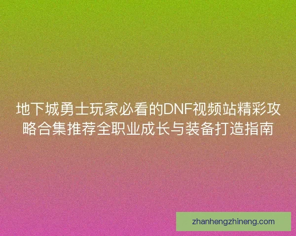地下城勇士玩家必看的DNF视频站精彩攻略合集推荐全职业成长与装备打造指南 地下城勇士玩家必看的DNF视频站精彩攻略合集推荐全职业成长与装备打造指南
