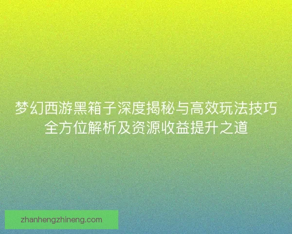梦幻西游黑箱子深度揭秘与高效玩法技巧全方位解析及资源收益提升之道 梦幻西游黑箱子深度揭秘与高效玩法技巧全方位解析及资源收益提升之道