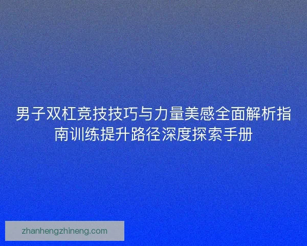 男子双杠竞技技巧与力量美感全面解析指南训练提升路径深度探索手册