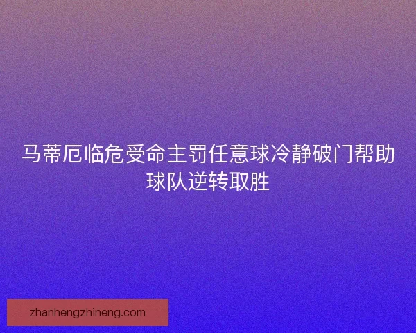 马蒂厄临危受命主罚任意球冷静破门帮助球队逆转取胜