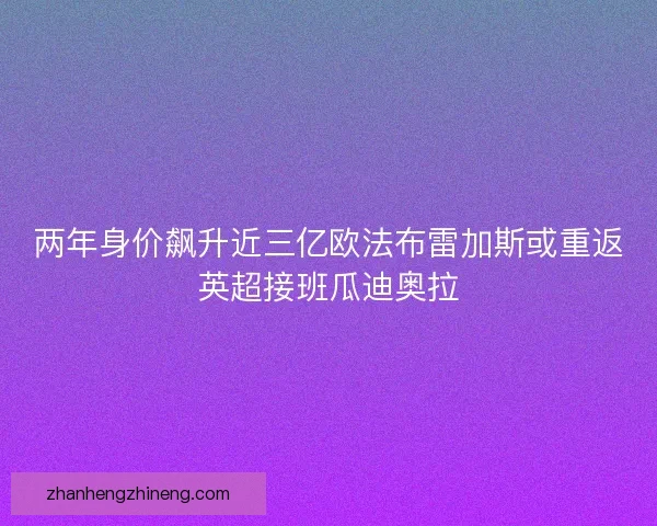两年身价飙升近三亿欧法布雷加斯或重返英超接班瓜迪奥拉 两年身价飙升近三亿欧法布雷加斯或重返英超接班瓜迪奥拉