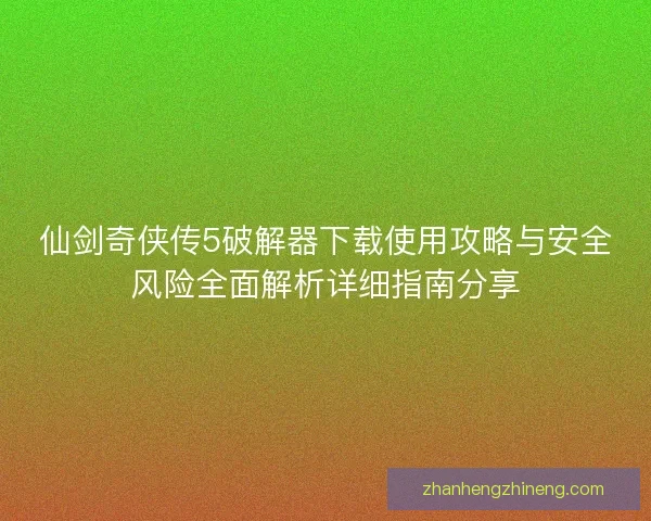 仙剑奇侠传5破解器下载使用攻略与安全风险全面解析详细指南分享