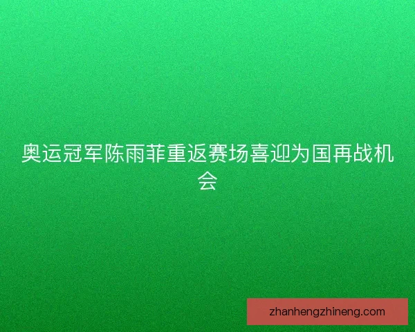 奥运冠军陈雨菲重返赛场喜迎为国再战机会