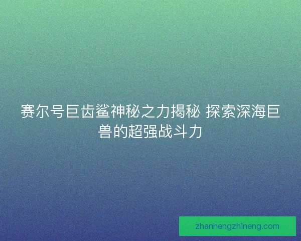 赛尔号巨齿鲨神秘之力揭秘 探索深海巨兽的超强战斗力 赛尔号巨齿鲨神秘之力揭秘 探索深海巨兽的超强战斗力