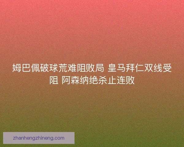姆巴佩破球荒难阻败局 皇马拜仁双线受阻 阿森纳绝杀止连败