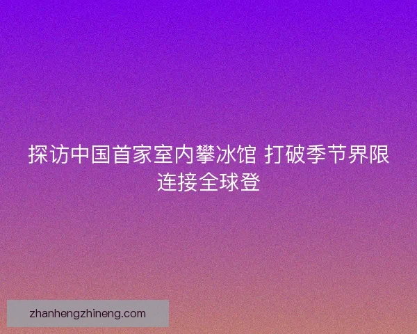 探访中国首家室内攀冰馆 打破季节界限连接全球登 探访中国首家室内攀冰馆 打破季节界限连接全球登