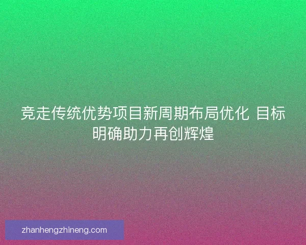 竞走传统优势项目新周期布局优化 目标明确助力再创辉煌 竞走传统优势项目新周期布局优化 目标明确助力再创辉煌