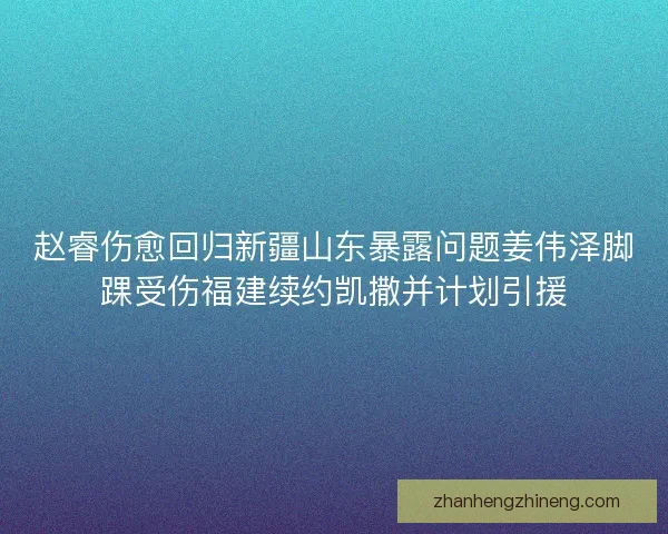 赵睿伤愈回归新疆山东暴露问题姜伟泽脚踝受伤福建续约凯撒并计划引援 赵睿伤愈回归新疆山东暴露问题姜伟泽脚踝受伤福建续约凯撒并计划引援