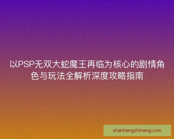 以PSP无双大蛇魔王再临为核心的剧情角色与玩法全解析深度攻略指南 以PSP无双大蛇魔王再临为核心的剧情角色与玩法全解析深度攻略指南
