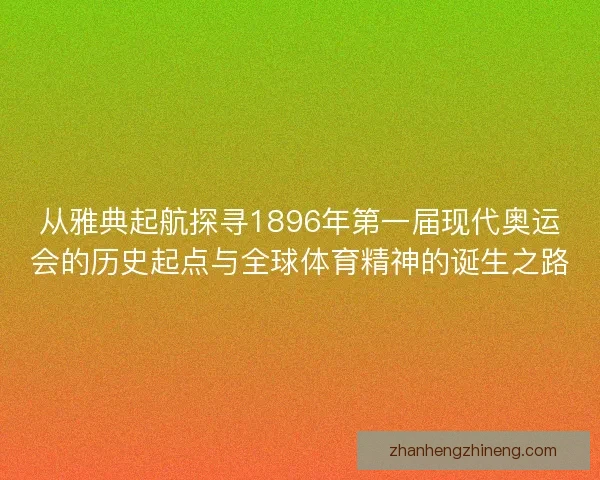 从雅典起航探寻1896年第一届现代奥运会的历史起点与全球体育精神的诞生之路