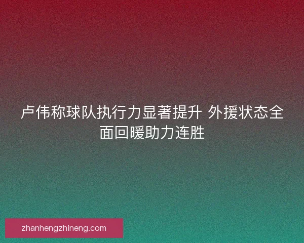 卢伟称球队执行力显著提升 外援状态全面回暖助力连胜