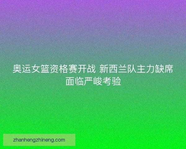 奥运女篮资格赛开战 新西兰队主力缺席面临严峻考验