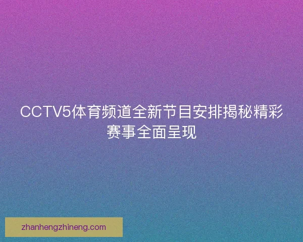 CCTV5体育频道全新节目安排揭秘精彩赛事全面呈现 CCTV5体育频道全新节目安排揭秘精彩赛事全面呈现