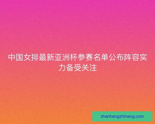 中国女排最新亚洲杯参赛名单公布阵容实力备受关注 中国女排最新亚洲杯参赛名单公布阵容实力备受关注