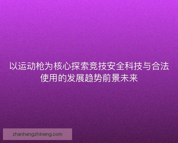 以运动枪为核心探索竞技安全科技与合法使用的发展趋势前景未来 以运动枪为核心探索竞技安全科技与合法使用的发展趋势前景未来