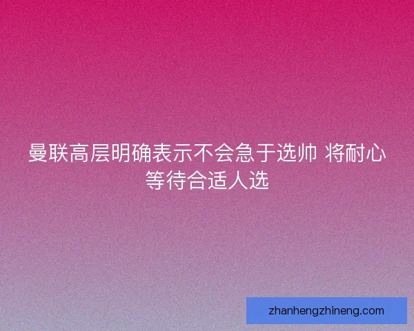 曼联高层明确表示不会急于选帅 将耐心等待合适人选