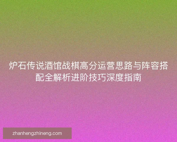 炉石传说酒馆战棋高分运营思路与阵容搭配全解析进阶技巧深度指南