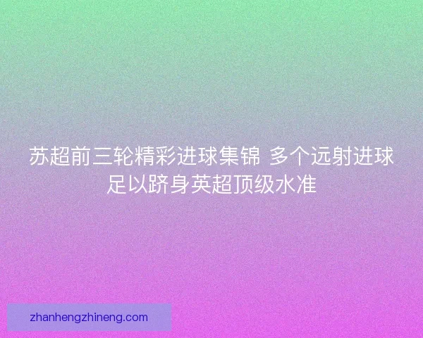 苏超前三轮精彩进球集锦 多个远射进球足以跻身英超顶级水准