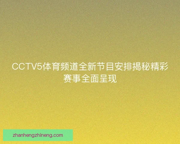 CCTV5体育频道全新节目安排揭秘精彩赛事全面呈现 CCTV5体育频道全新节目安排揭秘精彩赛事全面呈现