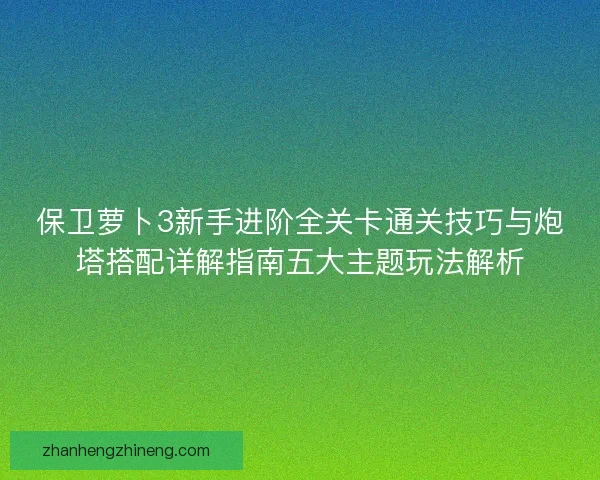保卫萝卜3新手进阶全关卡通关技巧与炮塔搭配详解指南五大主题玩法解析 保卫萝卜3新手进阶全关卡通关技巧与炮塔搭配详解指南五大主题玩法解析